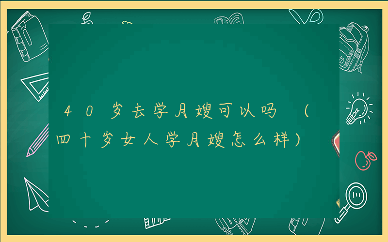 40岁去学月嫂可以吗 (四十岁女人学月嫂怎么样)
